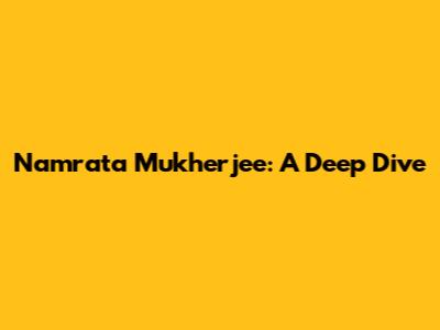 Namrata Mukherjee: A Deep Dive