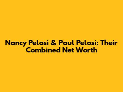 Nancy Pelosi & Paul Pelosi: Their Combined Net Worth