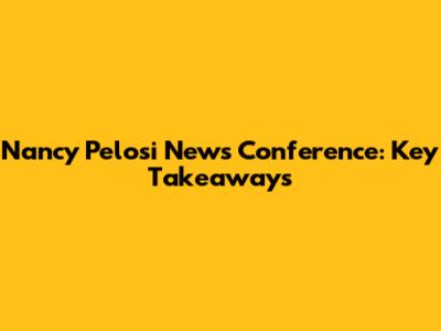 Nancy Pelosi News Conference: Key Takeaways