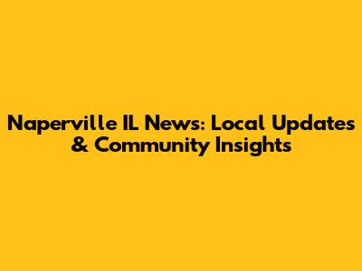 Naperville IL News: Local Updates & Community Insights