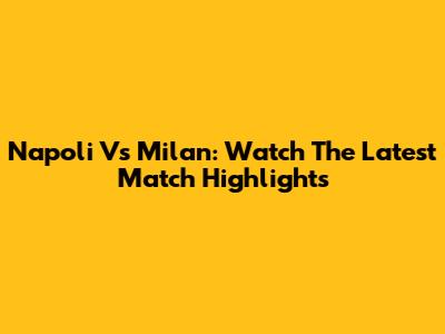 Napoli Vs Milan: Watch The Latest Match Highlights
