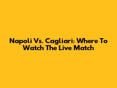Napoli Vs. Cagliari: Where To Watch The Live Match