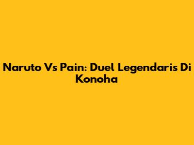 Naruto Vs Pain: Duel Legendaris Di Konoha