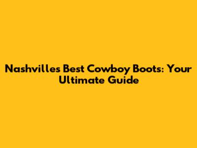 Nashville's Best Cowboy Boots: Your Ultimate Guide