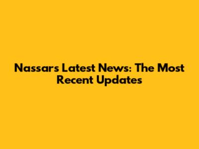 Nassar's Latest News: The Most Recent Updates