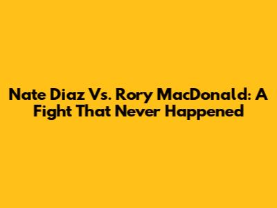 Nate Diaz Vs. Rory MacDonald: A Fight That Never Happened