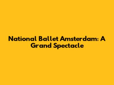 National Ballet Amsterdam: A Grand Spectacle