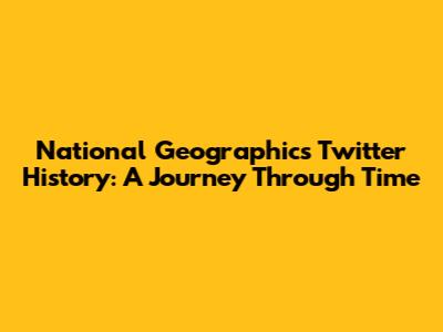 National Geographic's Twitter History: A Journey Through Time