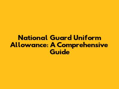 National Guard Uniform Allowance: A Comprehensive Guide