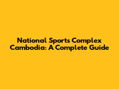 National Sports Complex Cambodia: A Complete Guide