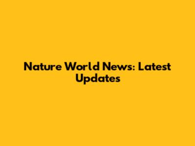 Nature World News: Latest Updates