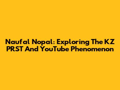 Naufal Nopal: Exploring The KZ PRST And YouTube Phenomenon
