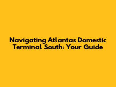 Navigating Atlanta's Domestic Terminal South: Your Guide