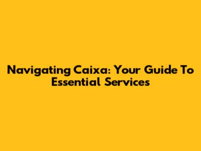 Navigating Caixa: Your Guide To Essential Services