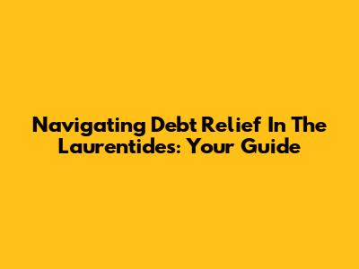 Navigating Debt Relief In The Laurentides: Your Guide