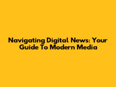 Navigating Digital News: Your Guide To Modern Media