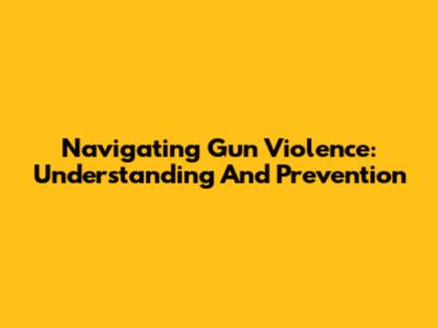 Navigating Gun Violence: Understanding And Prevention