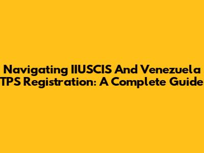 Navigating IIUSCIS And Venezuela TPS Registration: A Complete Guide