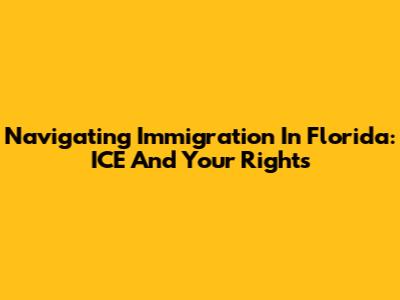 Navigating Immigration In Florida: ICE And Your Rights