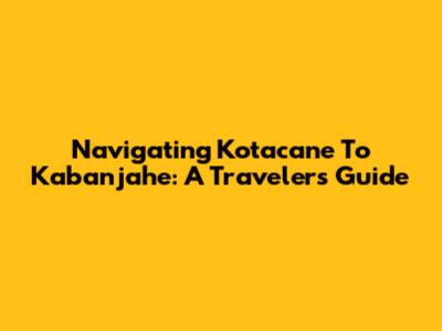 Navigating Kotacane To Kabanjahe: A Traveler's Guide