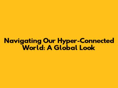 Navigating Our Hyper-Connected World: A Global Look
