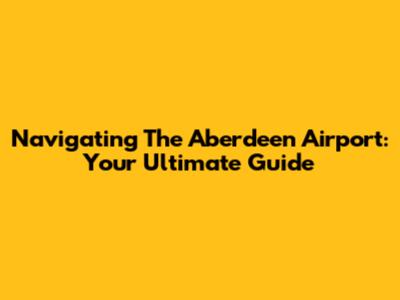 Navigating The Aberdeen Airport: Your Ultimate Guide