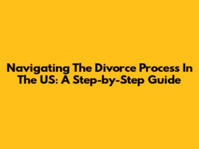 Navigating The Divorce Process In The US: A Step-by-Step Guide