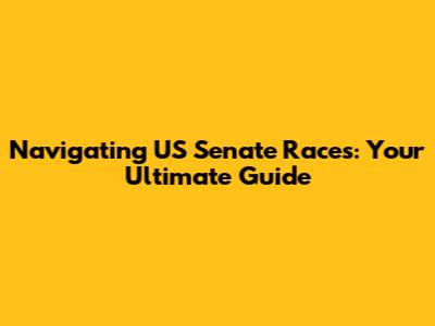 Navigating US Senate Races: Your Ultimate Guide