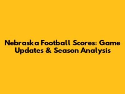 Nebraska Football Scores: Game Updates & Season Analysis