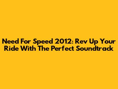 Need For Speed 2012: Rev Up Your Ride With The Perfect Soundtrack