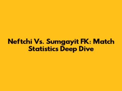 Neftchi Vs. Sumgayit FK: Match Statistics Deep Dive