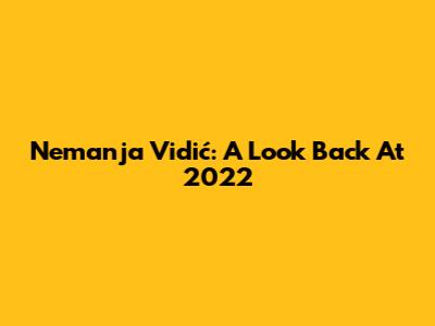 Nemanja Vidić: A Look Back At 2022