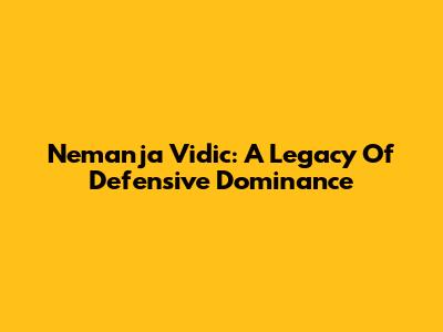 Nemanja Vidic: A Legacy Of Defensive Dominance