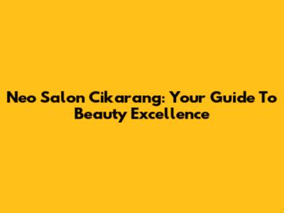 Neo Salon Cikarang: Your Guide To Beauty Excellence