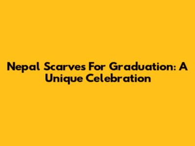 Nepal Scarves For Graduation: A Unique Celebration