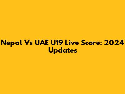 Nepal Vs UAE U19 Live Score: 2024 Updates