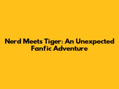 Nerd Meets Tiger: An Unexpected Fanfic Adventure