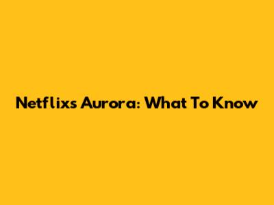 Netflix's Aurora: What To Know