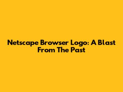 Netscape Browser Logo: A Blast From The Past