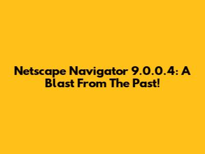 Netscape Navigator 9.0.0.4: A Blast From The Past!