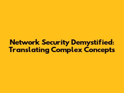 Network Security Demystified: Translating Complex Concepts
