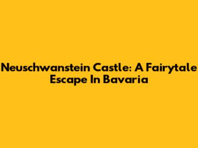 Neuschwanstein Castle: A Fairytale Escape In Bavaria