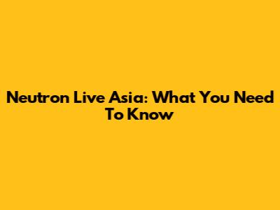 Neutron Live Asia: What You Need To Know