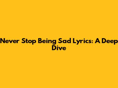Never Stop Being Sad Lyrics: A Deep Dive