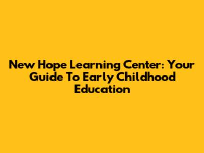 New Hope Learning Center: Your Guide To Early Childhood Education