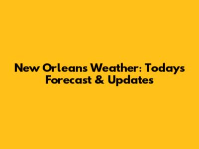 New Orleans Weather: Today's Forecast & Updates
