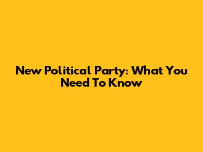 New Political Party: What You Need To Know
