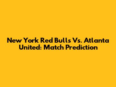 New York Red Bulls Vs. Atlanta United: Match Prediction