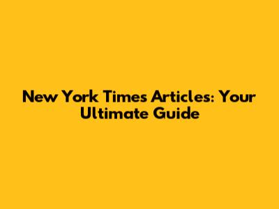 New York Times Articles: Your Ultimate Guide