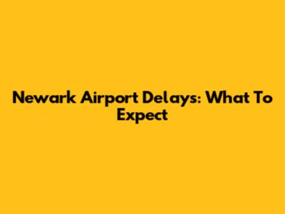 Newark Airport Delays: What To Expect
